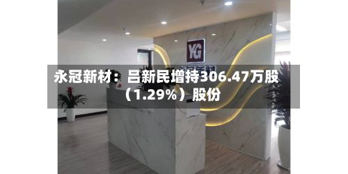 永冠新材：吕新民增持306.47万股（1.29%）股份-第3张图片