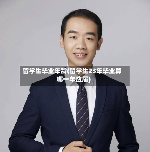 留学生毕业年龄(留学生23年毕业算哪一年应届)