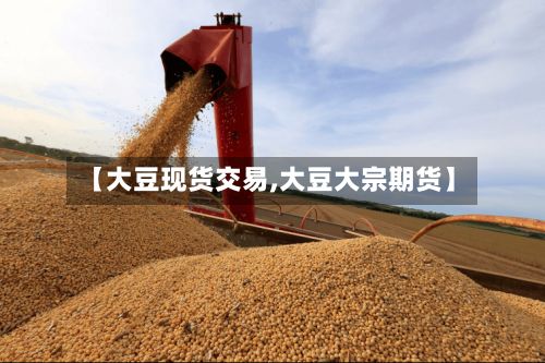 【大豆现货交易,大豆大宗期货】-第2张图片