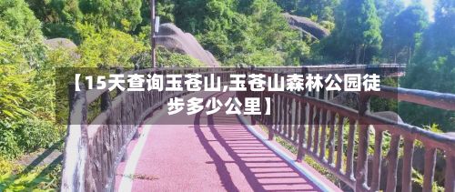 【15天查询玉苍山,玉苍山森林公园徒步多少公里】