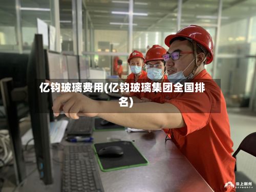 亿钧玻璃费用(亿钧玻璃集团全国排名)-第2张图片