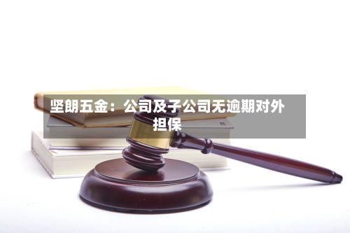坚朗五金：公司及子公司无逾期对外担保-第1张图片
