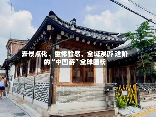 去景点化、重体验感	、全域漫游 进阶的“中国游”全球圈粉-第3张图片