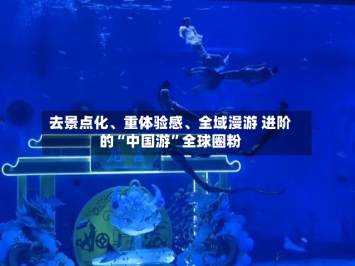 去景点化	、重体验感、全域漫游 进阶的“中国游”全球圈粉-第2张图片