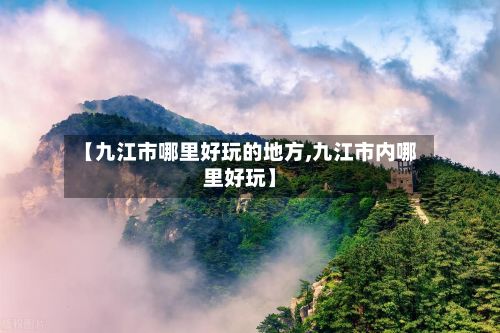 【九江市哪里好玩的地方,九江市内哪里好玩】