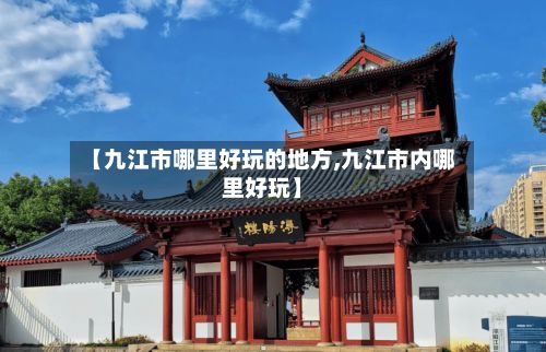 【九江市哪里好玩的地方,九江市内哪里好玩】-第2张图片