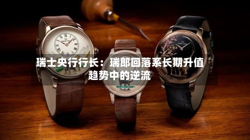 瑞士央行行长:瑞郎回落系长期升值趋势中的逆流-第1张图片