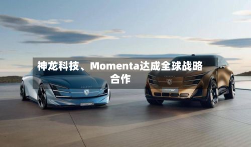 神龙科技	、Momenta达成全球战略合作-第2张图片