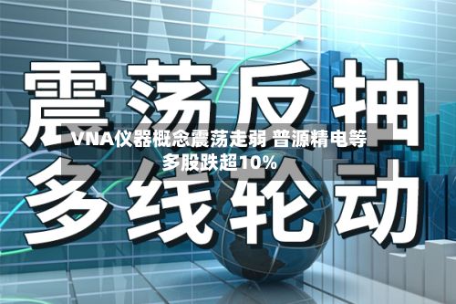 VNA仪器概念震荡走弱 普源精电等多股跌超10%-第2张图片