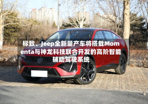 标致、Jeep全新量产车将搭载Momenta与神龙科技联合开发的高阶智能辅助驾驶系统-第2张图片