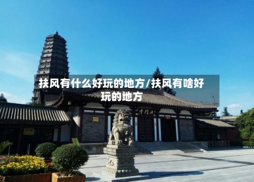 扶风有什么好玩的地方/扶风有啥好玩的地方-第3张图片