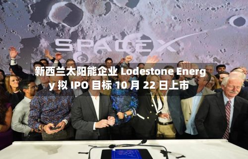 新西兰太阳能企业 Lodestone Energy 拟 IPO 目标 10 月 22 日上市-第2张图片