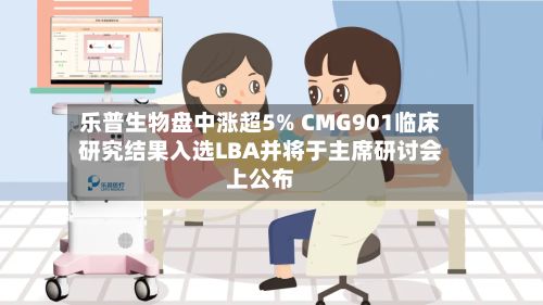 乐普生物盘中涨超5% CMG901临床研究结果入选LBA并将于主席研讨会上公布-第2张图片
