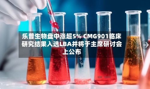 乐普生物盘中涨超5% CMG901临床研究结果入选LBA并将于主席研讨会上公布-第1张图片