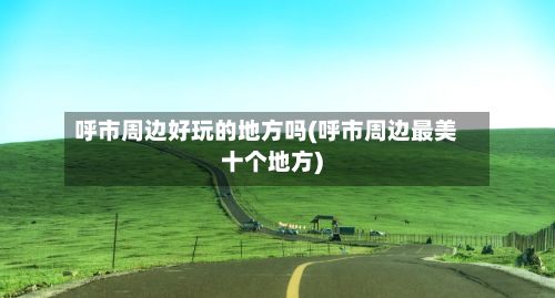 呼市周边好玩的地方吗(呼市周边最美十个地方)-第2张图片
