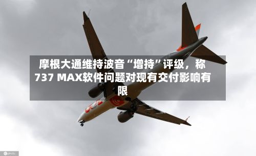 摩根大通维持波音“增持”评级	，称737 MAX软件问题对现有交付影响有限-第3张图片