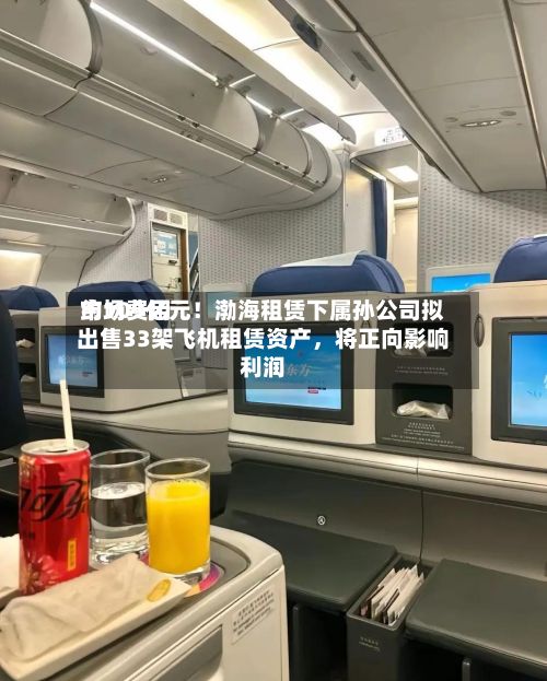 市场费用
约109亿元!渤海租赁下属孙公司拟出售33架飞机租赁资产,将正向影响利润