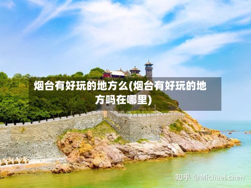 烟台有好玩的地方么(烟台有好玩的地方吗在哪里)-第3张图片