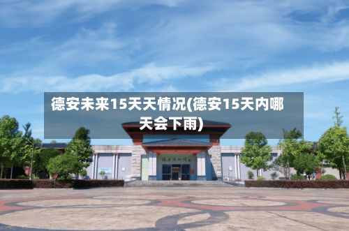 德安未来15天天情况(德安15天内哪天会下雨)