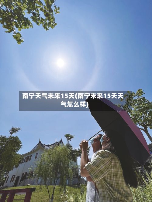 南宁天气未来15天(南宁未来15天天气怎么样)