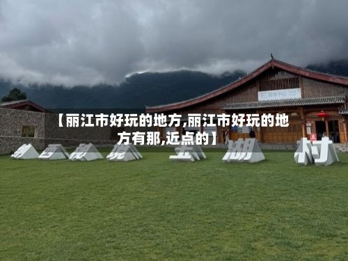 【丽江市好玩的地方,丽江市好玩的地方有那,近点的】
