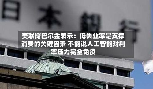 美联储巴尔金表示：低失业率是支撑消费的关键因素 不能说人工智能对利率压力完全免疫