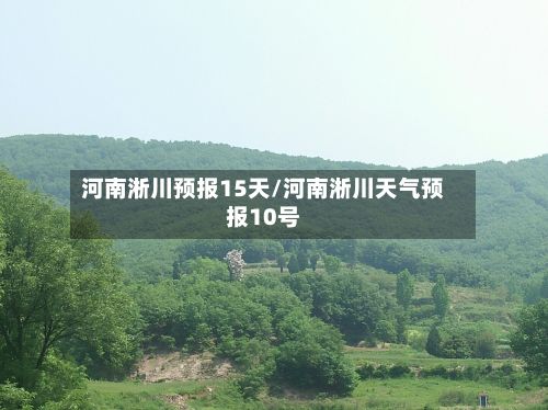 河南淅川预报15天/河南淅川天气预报10号
