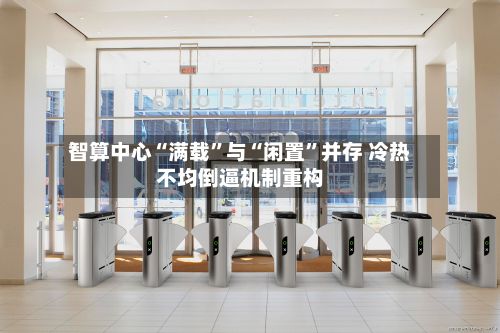 智算中心“满载	”与“闲置”并存 冷热不均倒逼机制重构-第3张图片
