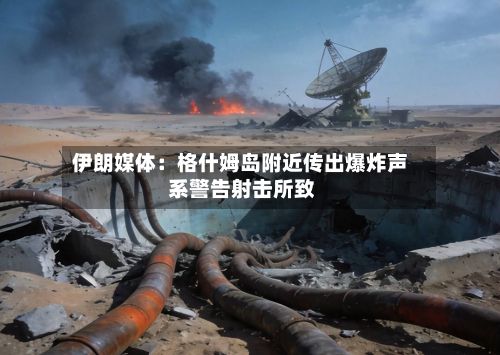 伊朗媒体：格什姆岛附近传出爆炸声 系警告射击所致-第2张图片