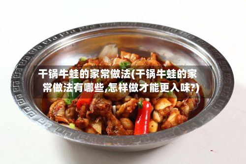 干锅牛蛙的家常做法(干锅牛蛙的家常做法有哪些,怎样做才能更入味?)