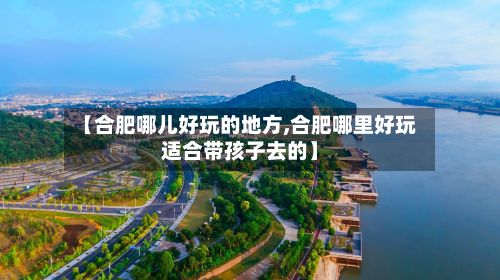 【合肥哪儿好玩的地方,合肥哪里好玩适合带孩子去的】-第2张图片