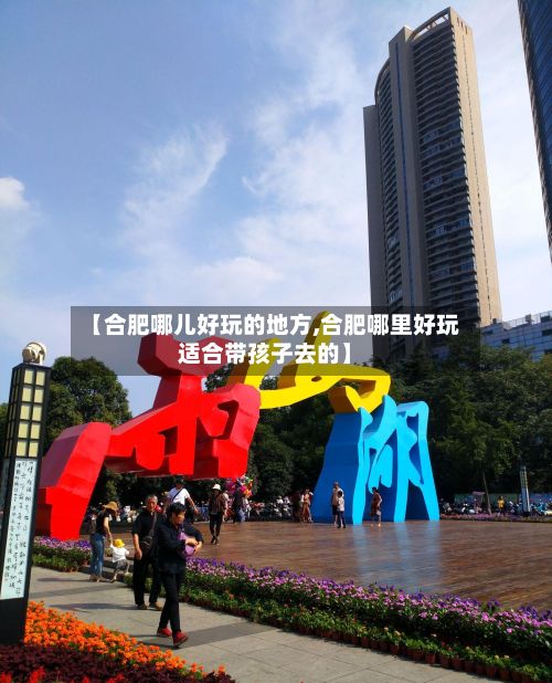 【合肥哪儿好玩的地方,合肥哪里好玩适合带孩子去的】