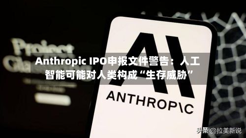 Anthropic IPO申报文件警告：人工智能可能对人类构成“生存威胁”-第2张图片