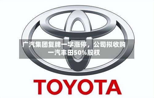 广汽集团复牌一字涨停，公司拟收购一汽丰田50%股权-第2张图片