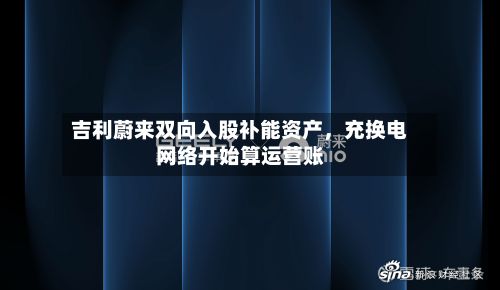 吉利蔚来双向入股补能资产	，充换电网络开始算运营账-第3张图片