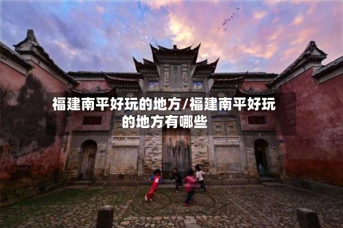 福建南平好玩的地方/福建南平好玩的地方有哪些-第3张图片