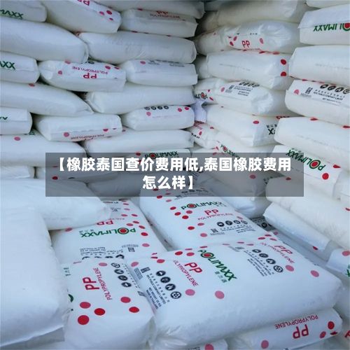 【橡胶泰国查价费用低,泰国橡胶费用怎么样】-第3张图片