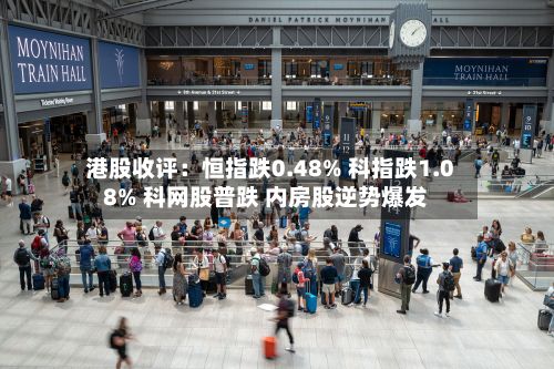 港股收评:恒指跌0.48% 科指跌1.08% 科网股普跌 内房股逆势爆发-第3张图片