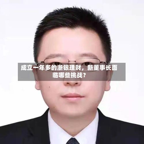 成立一年多的浙银理财，新董事长面临哪些挑战？-第1张图片