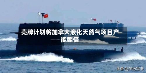 壳牌计划将加拿大液化天然气项目产能翻倍