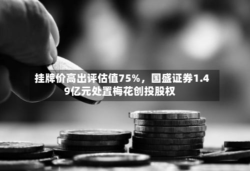 挂牌价高出评估值75%，国盛证券1.49亿元处置梅花创投股权