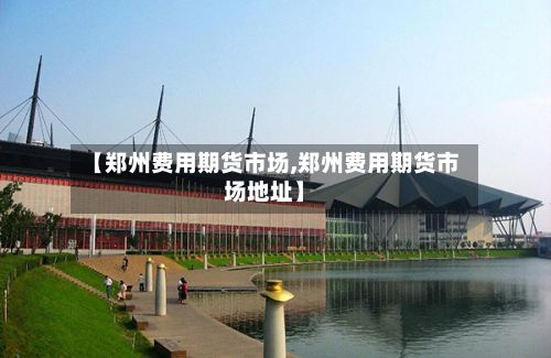 【郑州费用期货市场,郑州费用期货市场地址】