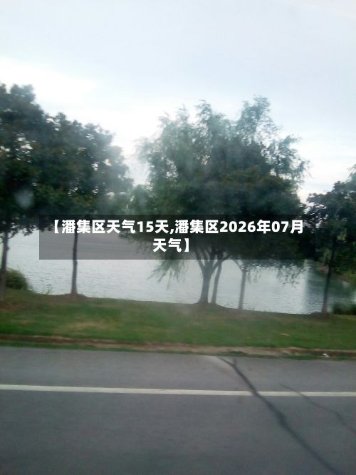 【潘集区天气15天,潘集区2026年07月天气】