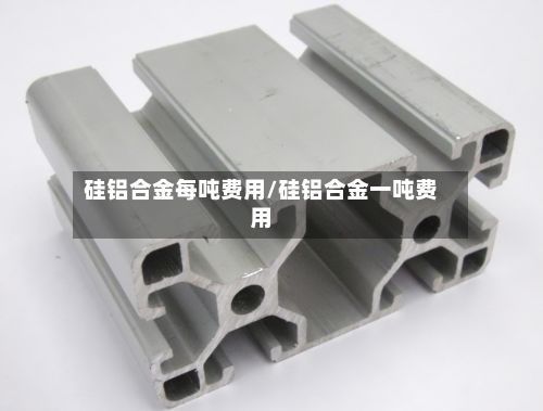 硅铝合金每吨费用/硅铝合金一吨费用-第3张图片