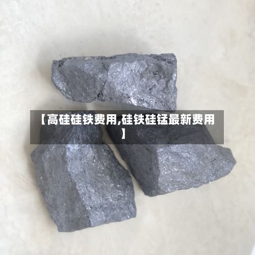【高硅硅铁费用,硅铁硅锰最新费用】-第2张图片