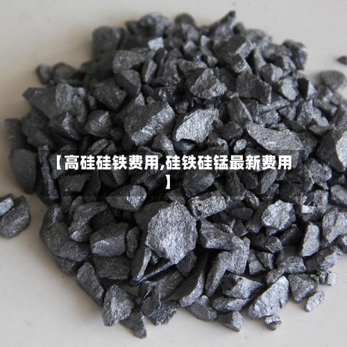 【高硅硅铁费用,硅铁硅锰最新费用】