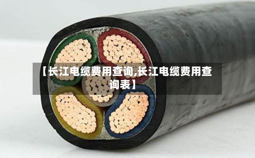 【长江电缆费用查询,长江电缆费用查询表】-第3张图片