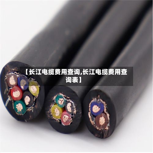 【长江电缆费用查询,长江电缆费用查询表】