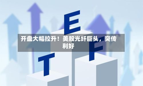 开盘大幅拉升！美股光纤巨头，突传利好-第3张图片
