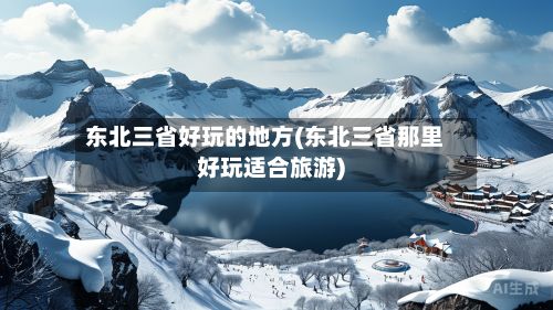 东北三省好玩的地方(东北三省那里好玩适合旅游)